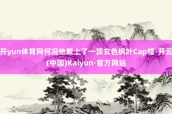 开yun体育网何况他戴上了一顶玄色枫叶Cap帽-开云(中国)Kaiyun·官方网站