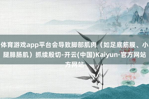 体育游戏app平台会导致脚部肌肉（如足底筋膜、小腿腓肠肌）抓续殷切-开云(中国)Kaiyun·官方网站