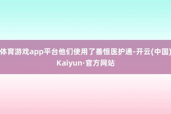 体育游戏app平台他们使用了善恒医护通-开云(中国)Kaiyun·官方网站