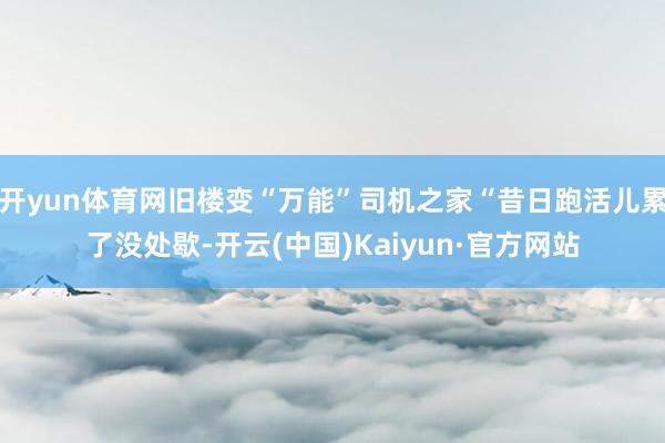 开yun体育网旧楼变“万能”司机之家“昔日跑活儿累了没处歇-开云(中国)Kaiyun·官方网站