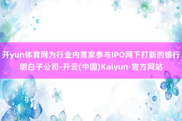 开yun体育网为行业内首家参与IPO网下打新的银行明白子公司-开云(中国)Kaiyun·官方网站