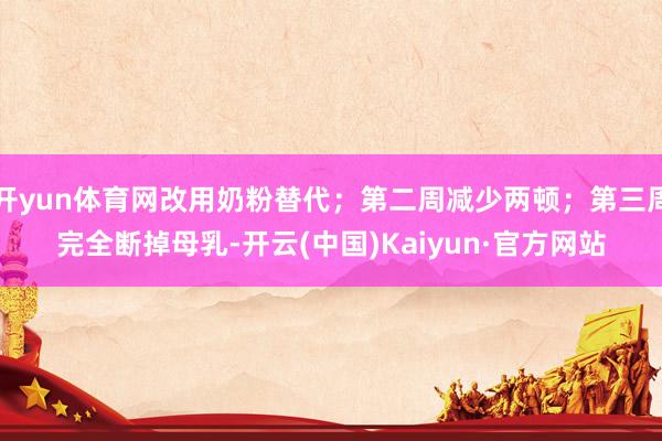 开yun体育网改用奶粉替代；第二周减少两顿；第三周完全断掉母乳-开云(中国)Kaiyun·官方网站