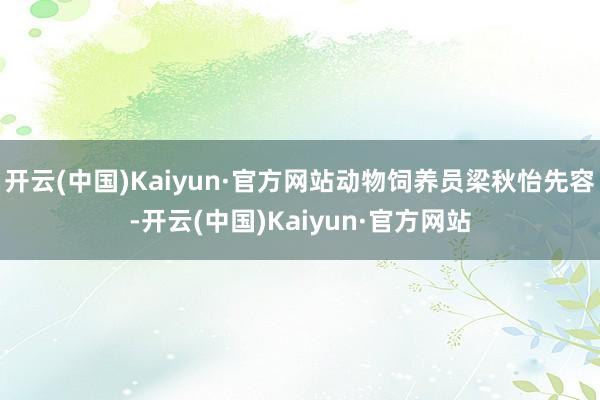 开云(中国)Kaiyun·官方网站动物饲养员梁秋怡先容-开云(中国)Kaiyun·官方网站