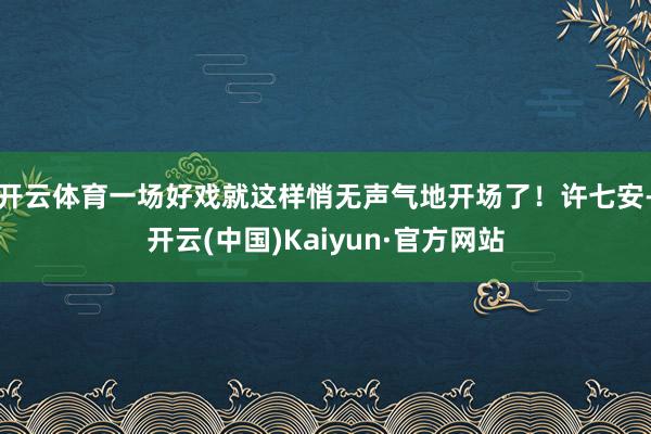 开云体育一场好戏就这样悄无声气地开场了！许七安-开云(中国)Kaiyun·官方网站