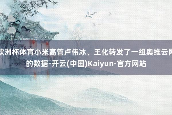 欧洲杯体育小米高管卢伟冰、王化转发了一组奥维云网的数据-开云(中国)Kaiyun·官方网站