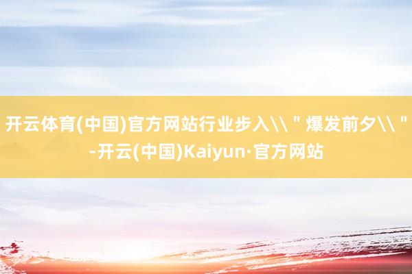 开云体育(中国)官方网站行业步入\＂爆发前夕\＂-开云(中国)Kaiyun·官方网站