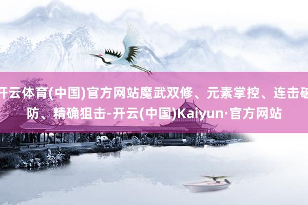 开云体育(中国)官方网站魔武双修、元素掌控、连击破防、精确狙击-开云(中国)Kaiyun·官方网站