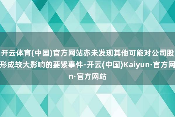 开云体育(中国)官方网站亦未发现其他可能对公司股价形成较大影响的要紧事件-开云(中国)Kaiyun·官方网站