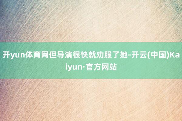 开yun体育网但导演很快就劝服了她-开云(中国)Kaiyun·官方网站