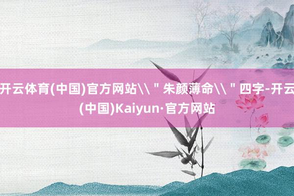 开云体育(中国)官方网站\＂朱颜薄命\＂四字-开云(中国)Kaiyun·官方网站