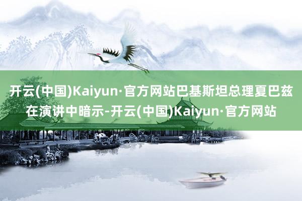 开云(中国)Kaiyun·官方网站巴基斯坦总理夏巴兹在演讲中暗示-开云(中国)Kaiyun·官方网站