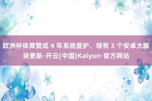 欧洲杯体育赞成 4 年系统爱护、领有 3 个安卓大版块更新-开云(中国)Kaiyun·官方网站