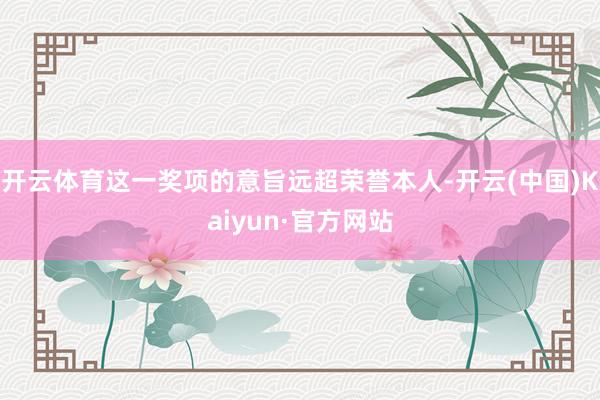开云体育这一奖项的意旨远超荣誉本人-开云(中国)Kaiyun·官方网站