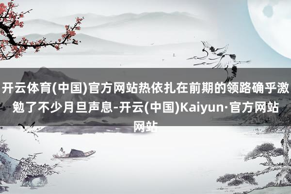 开云体育(中国)官方网站热依扎在前期的领路确乎激勉了不少月旦声息-开云(中国)Kaiyun·官方网站