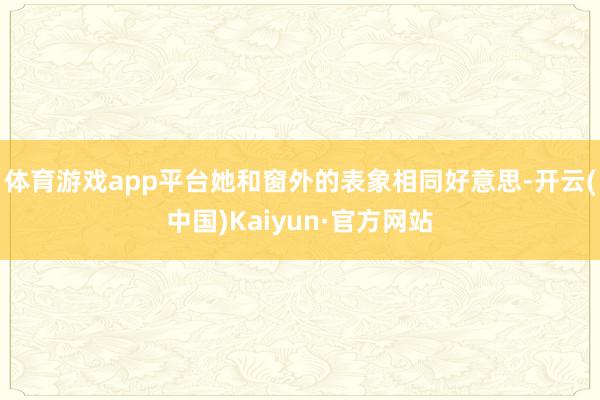 体育游戏app平台她和窗外的表象相同好意思-开云(中国)Kaiyun·官方网站