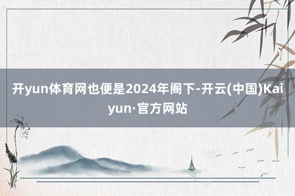 开yun体育网也便是2024年阁下-开云(中国)Kaiyun·官方网站