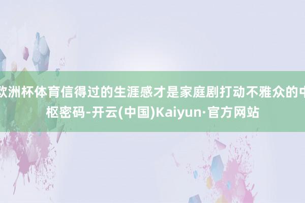 欧洲杯体育信得过的生涯感才是家庭剧打动不雅众的中枢密码-开云(中国)Kaiyun·官方网站