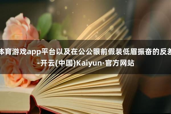 体育游戏app平台以及在公公眼前假装低眉振奋的反差-开云(中国)Kaiyun·官方网站