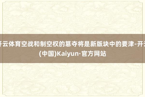开云体育空战和制空权的篡夺将是新版块中的要津-开云(中国)Kaiyun·官方网站