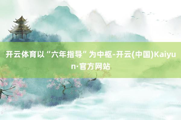 开云体育以“六年指导”为中枢-开云(中国)Kaiyun·官方网站