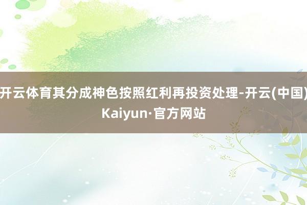 开云体育其分成神色按照红利再投资处理-开云(中国)Kaiyun·官方网站