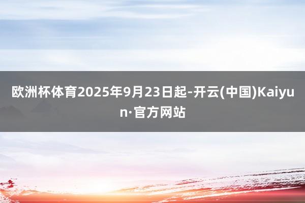 欧洲杯体育2025年9月23日起-开云(中国)Kaiyun·官方网站