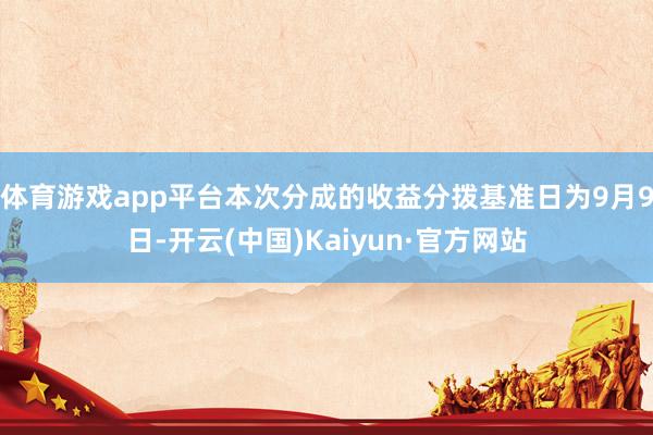体育游戏app平台本次分成的收益分拨基准日为9月9日-开云(中国)Kaiyun·官方网站
