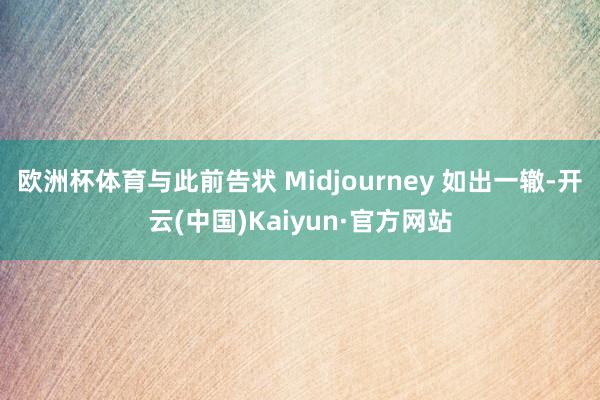 欧洲杯体育与此前告状 Midjourney 如出一辙-开云(中国)Kaiyun·官方网站