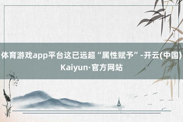 体育游戏app平台这已远超“属性赋予”-开云(中国)Kaiyun·官方网站
