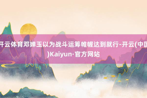 开云体育邓婵玉以为战斗运筹帷幄达到就行-开云(中国)Kaiyun·官方网站