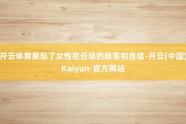 开云体育展现了女性在任场的颓落和自信-开云(中国)Kaiyun·官方网站