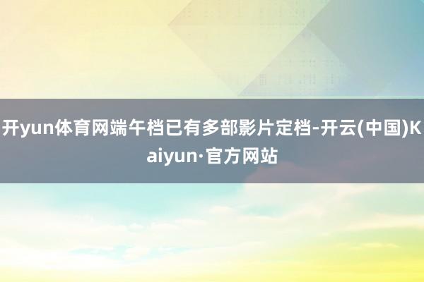 开yun体育网端午档已有多部影片定档-开云(中国)Kaiyun·官方网站