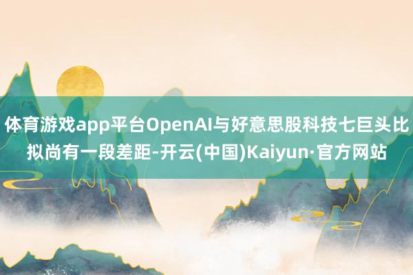 体育游戏app平台OpenAI与好意思股科技七巨头比拟尚有一段差距-开云(中国)Kaiyun·官方网站