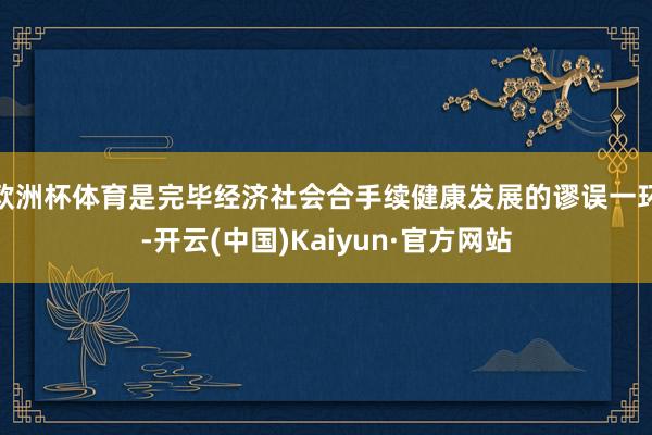 欧洲杯体育是完毕经济社会合手续健康发展的谬误一环-开云(中国)Kaiyun·官方网站