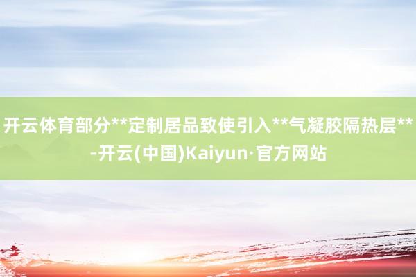 开云体育部分**定制居品致使引入**气凝胶隔热层**-开云(中国)Kaiyun·官方网站