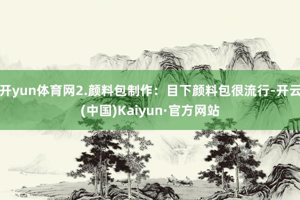 开yun体育网2.颜料包制作：目下颜料包很流行-开云(中国)Kaiyun·官方网站