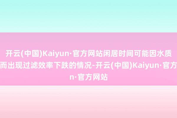开云(中国)Kaiyun·官方网站闲居时间可能因水质波动而出现过滤效率下跌的情况-开云(中国)Kaiyun·官方网站