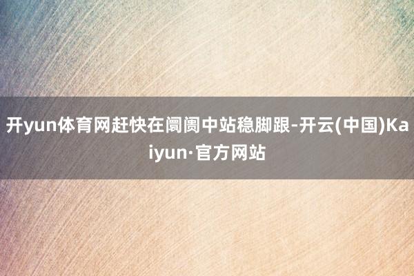 开yun体育网赶快在阛阓中站稳脚跟-开云(中国)Kaiyun·官方网站