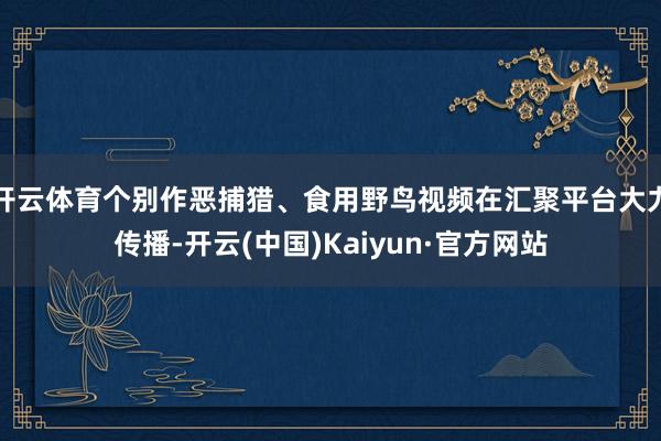 开云体育个别作恶捕猎、食用野鸟视频在汇聚平台大力传播-开云(中国)Kaiyun·官方网站