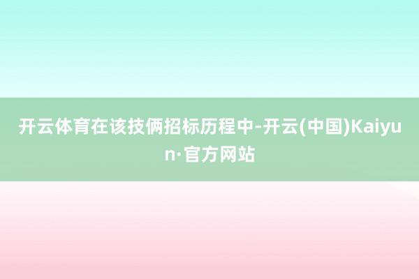 开云体育　　在该技俩招标历程中-开云(中国)Kaiyun·官方网站