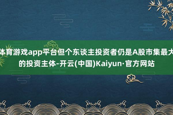 体育游戏app平台但个东谈主投资者仍是A股市集最大的投资主体-开云(中国)Kaiyun·官方网站
