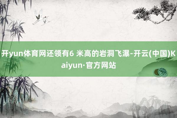 开yun体育网还领有6 米高的岩洞飞瀑-开云(中国)Kaiyun·官方网站