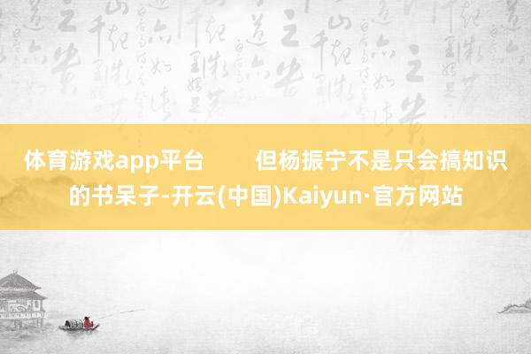 体育游戏app平台 但杨振宁不是只会搞知识的书呆子-开云(中国)Kaiyun·官方网站