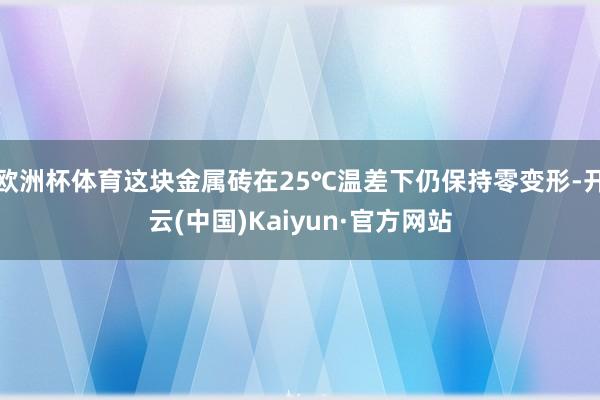 欧洲杯体育这块金属砖在25℃温差下仍保持零变形-开云(中国)Kaiyun·官方网站