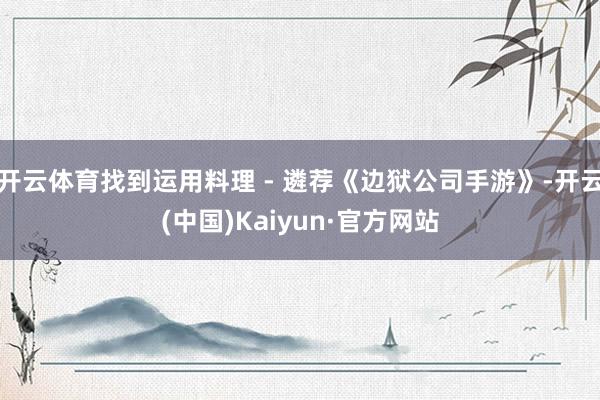 开云体育找到运用料理 - 遴荐《边狱公司手游》-开云(中国)Kaiyun·官方网站