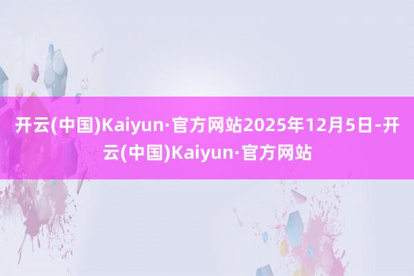 开云(中国)Kaiyun·官方网站2025年12月5日-开云(中国)Kaiyun·官方网站