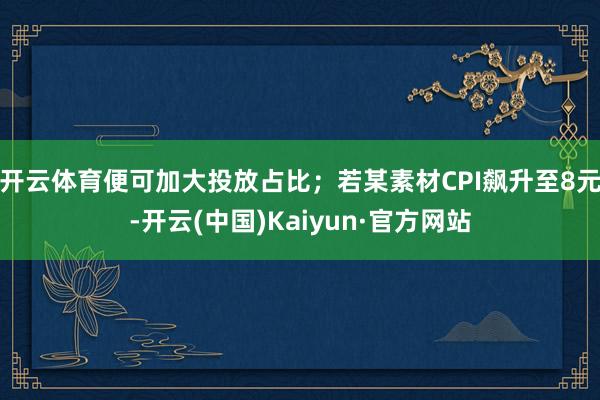 开云体育便可加大投放占比;若某素材CPI飙升至8元-开云(中国)Kaiyun·官方网站