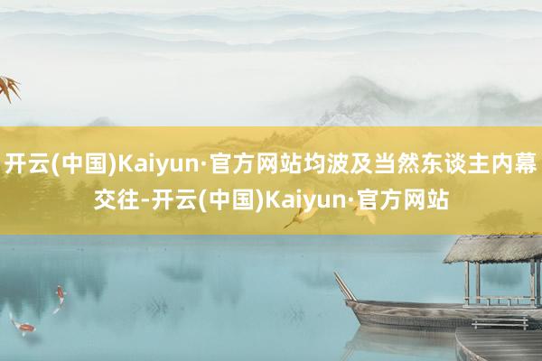 开云(中国)Kaiyun·官方网站均波及当然东谈主内幕交往-开云(中国)Kaiyun·官方网站