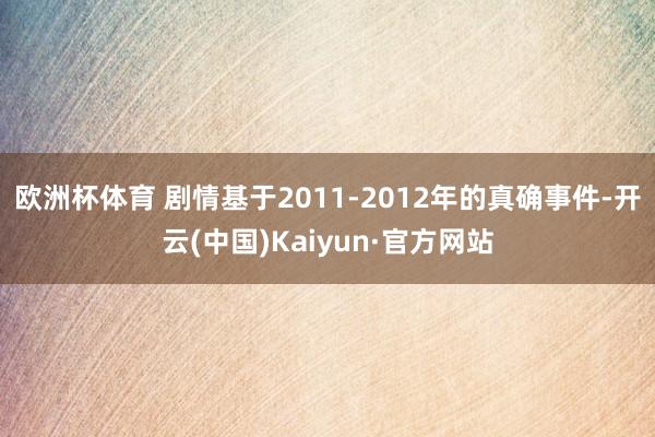 欧洲杯体育 剧情基于2011-2012年的真确事件-开云(中国)Kaiyun·官方网站