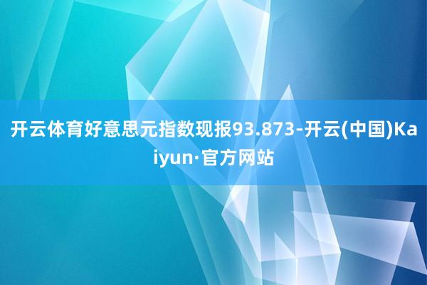 开云体育好意思元指数现报93.873-开云(中国)Kaiyun·官方网站